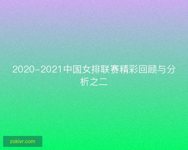 2020-2021中国女排联赛精彩回顾与分析之二