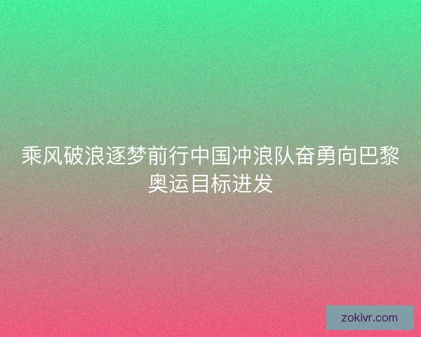 乘风破浪逐梦前行中国冲浪队奋勇向巴黎奥运目标进发